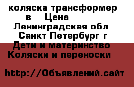 коляска трансформер 3в1 › Цена ­ 5 000 - Ленинградская обл., Санкт-Петербург г. Дети и материнство » Коляски и переноски   